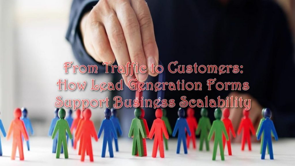 From Traffic to Customers: How Lead Generation Forms Support Business Scalability